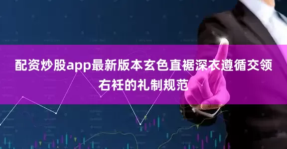 配资炒股app最新版本玄色直裾深衣遵循交领右衽的礼制规范