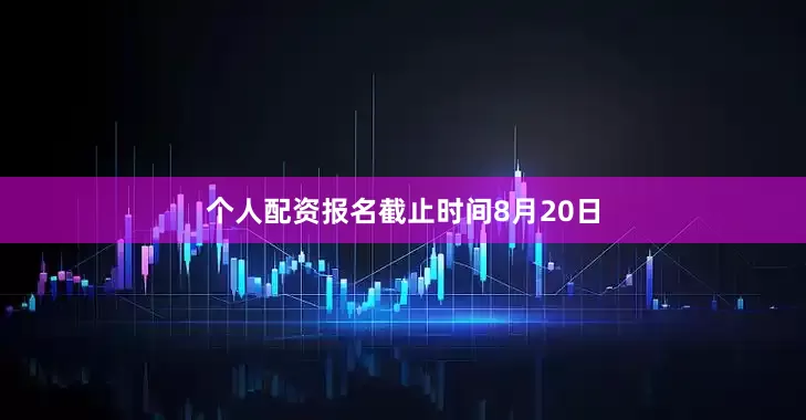 个人配资报名截止时间8月20日
