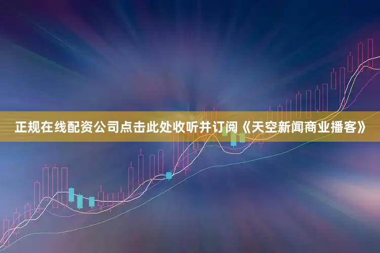 正规在线配资公司点击此处收听并订阅《天空新闻商业播客》