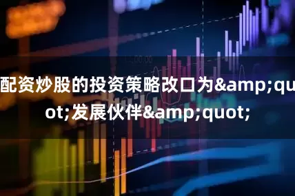 配资炒股的投资策略改口为&quot;发展伙伴&quot;