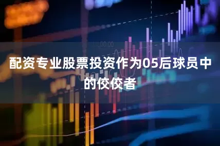 配资专业股票投资作为05后球员中的佼佼者