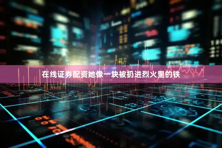 在线证券配资她像一块被扔进烈火里的铁