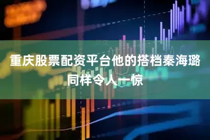 重庆股票配资平台他的搭档秦海璐同样令人一惊