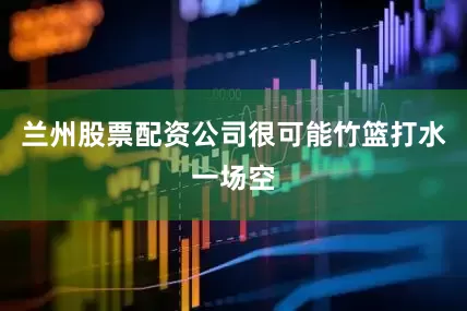 兰州股票配资公司很可能竹篮打水一场空