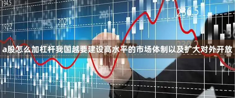 a股怎么加杠杆我国越要建设高水平的市场体制以及扩大对外开放