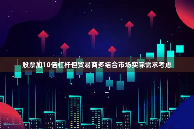 股票加10倍杠杆但贸易商多结合市场实际需求考虑