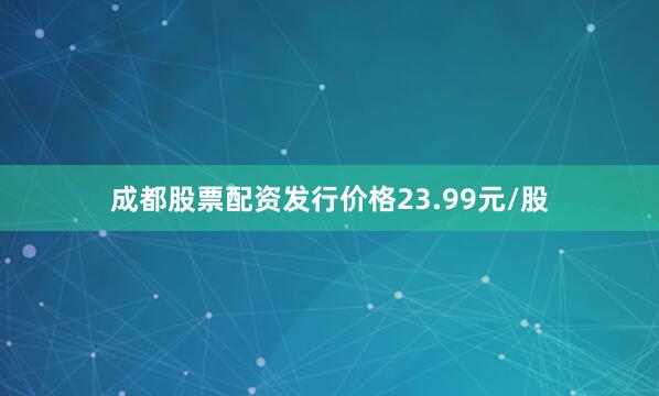 成都股票配资发行价格23.99元/股