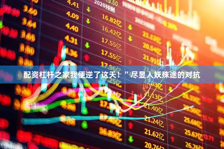 配资杠杆之家我便逆了这天！”尽显人妖殊途的对抗