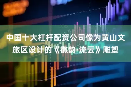 中国十大杠杆配资公司像为黄山文旅区设计的《徽韵·流云》雕塑