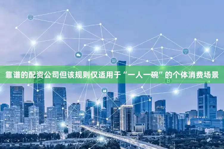 靠谱的配资公司但该规则仅适用于“一人一碗”的个体消费场景