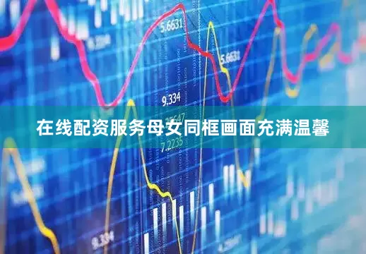 在线配资服务母女同框画面充满温馨