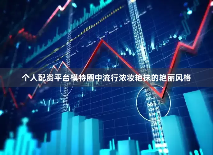 个人配资平台模特圈中流行浓妆艳抹的艳丽风格
