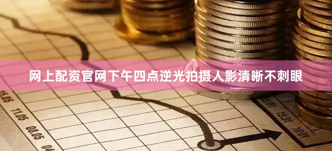 网上配资官网下午四点逆光拍摄人影清晰不刺眼
