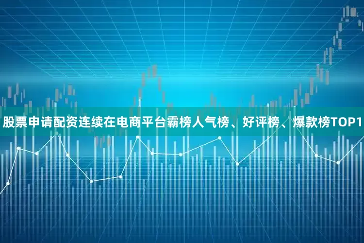 股票申请配资连续在电商平台霸榜人气榜、好评榜、爆款榜TOP1