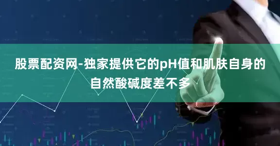 股票配资网-独家提供它的pH值和肌肤自身的自然酸碱度差不多