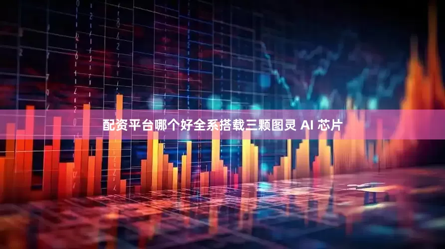 配资平台哪个好全系搭载三颗图灵 AI 芯片