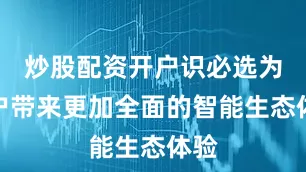 炒股配资开户识必选为用户带来更加全面的智能生态体验