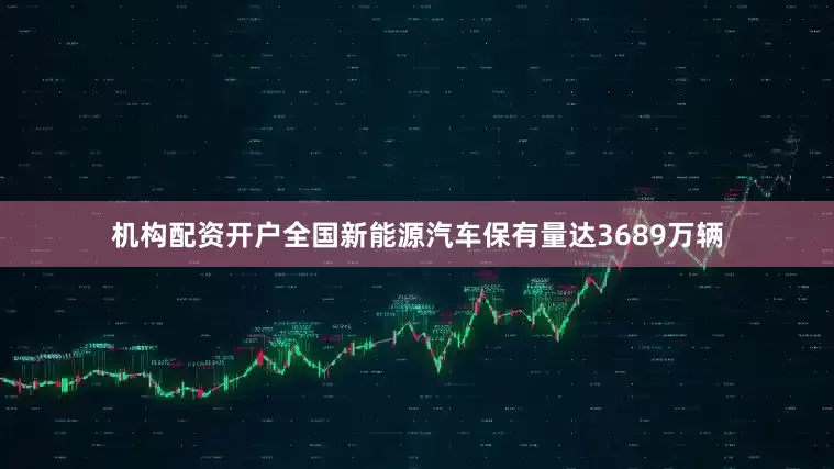 机构配资开户全国新能源汽车保有量达3689万辆