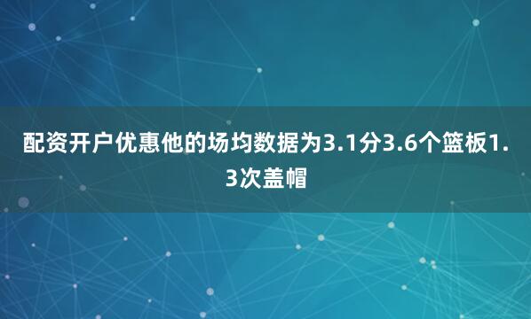 配资开户优惠他的场均数据为3.1分3.6个篮板1.3次盖帽