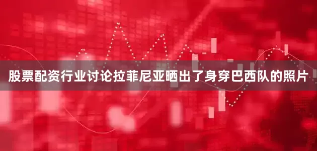 股票配资行业讨论拉菲尼亚晒出了身穿巴西队的照片