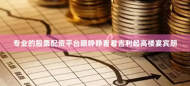专业的股票配资平台眼睁睁看着吉利起高楼宴宾朋