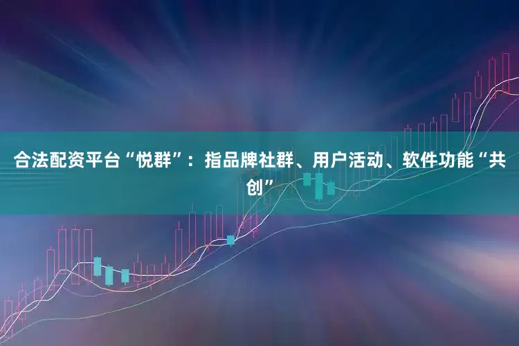 合法配资平台“悦群”：指品牌社群、用户活动、软件功能“共创”