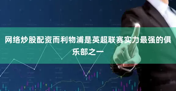 网络炒股配资而利物浦是英超联赛实力最强的俱乐部之一