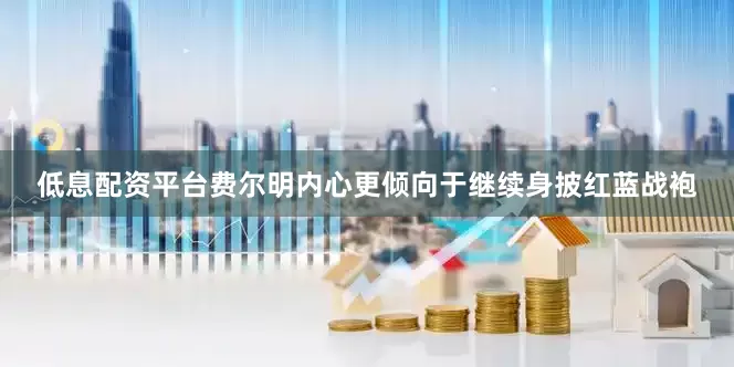 低息配资平台费尔明内心更倾向于继续身披红蓝战袍