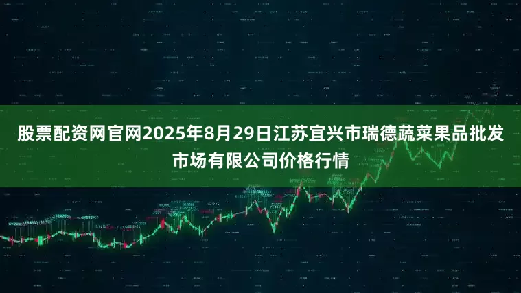 股票配资网官网2025年8月29日江苏宜兴市瑞德蔬菜果品批发市场有限公司价格行情