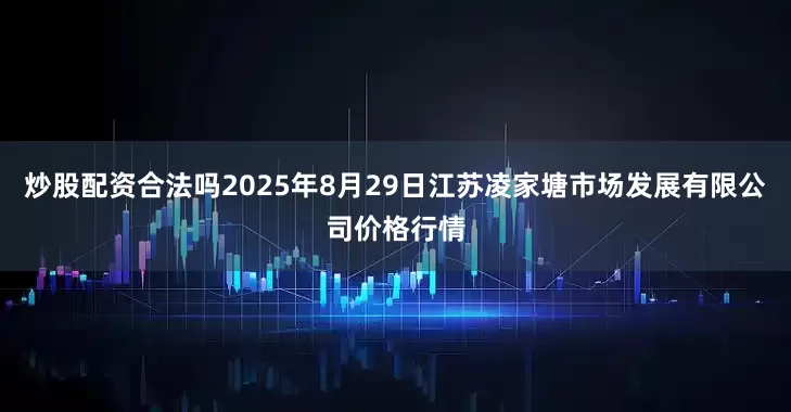 炒股配资合法吗2025年8月29日江苏凌家塘市场发展有限公司价格行情