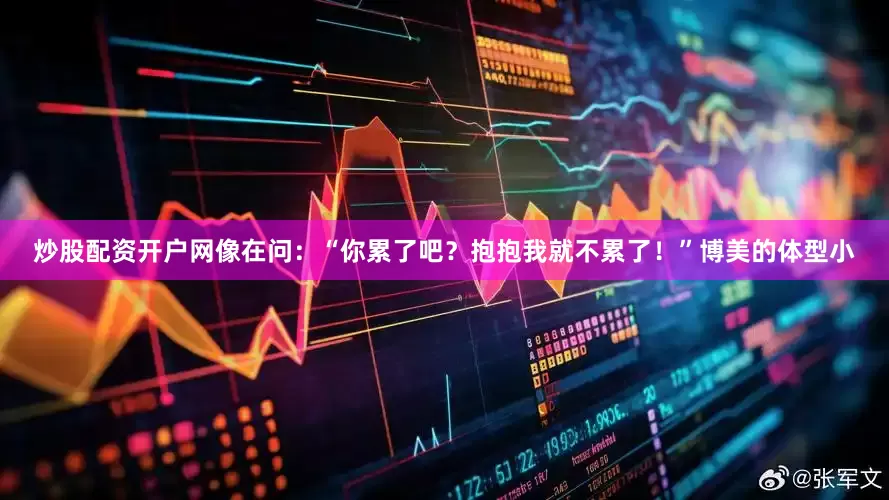 炒股配资开户网像在问：“你累了吧？抱抱我就不累了！”博美的体型小