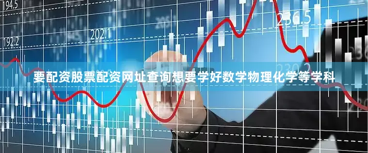 要配资股票配资网址查询想要学好数学物理化学等学科