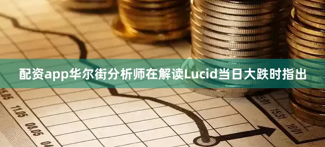 配资app华尔街分析师在解读Lucid当日大跌时指出