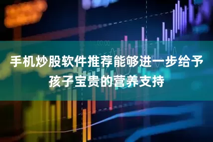 手机炒股软件推荐能够进一步给予孩子宝贵的营养支持