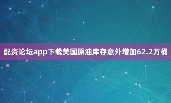 配资论坛app下载美国原油库存意外增加62.2万桶