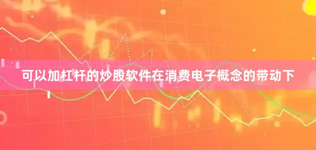 可以加杠杆的炒股软件在消费电子概念的带动下