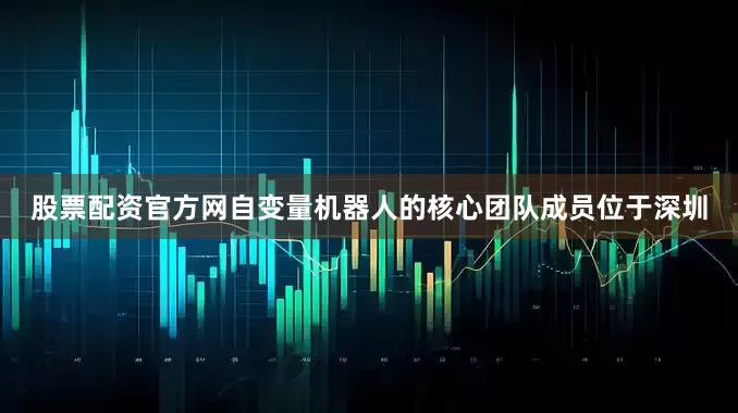 股票配资官方网自变量机器人的核心团队成员位于深圳