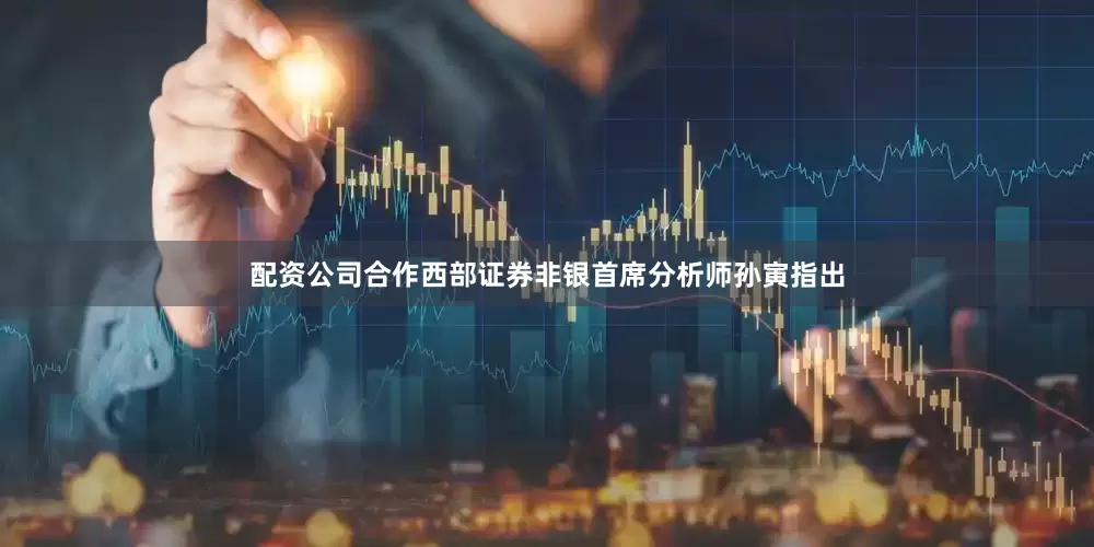 配资公司合作西部证券非银首席分析师孙寅指出