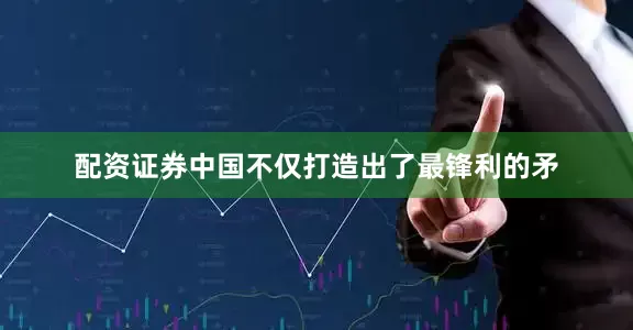 配资证券中国不仅打造出了最锋利的矛