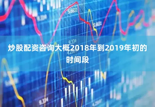 炒股配资咨询大概2018年到2019年初的时间段